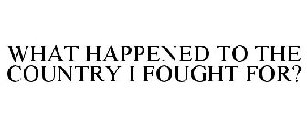 WHAT HAPPENED TO THE COUNTRY I FOUGHT FOR?