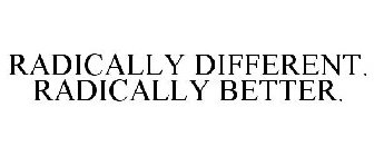 RADICALLY DIFFERENT. RADICALLY BETTER.