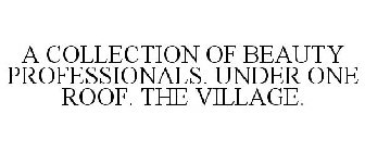 A COLLECTION OF BEAUTY PROFESSIONALS. UNDER ONE ROOF. THE VILLAGE. 