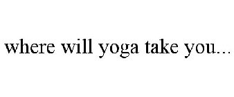WHERE WILL YOGA TAKE YOU...