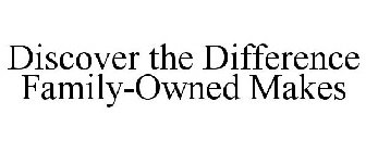 DISCOVER THE DIFFERENCE FAMILY-OWNED MAKES