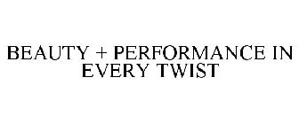 BEAUTY + PERFORMANCE IN EVERY TWIST