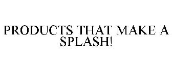 PRODUCTS THAT MAKE A SPLASH!