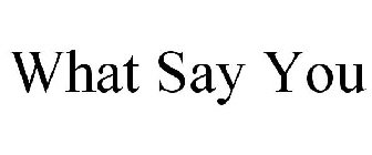 WHAT SAY YOU