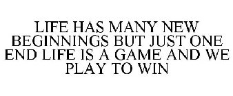 LIFE HAS MANY NEW BEGINNINGS BUT JUST ONE END LIFE IS A GAME AND WE PLAY TO WIN