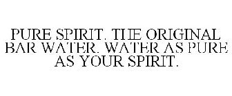 PURE SPIRIT. THE ORIGINAL BAR WATER. WATER AS PURE AS YOUR SPIRIT.