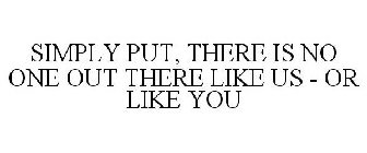 SIMPLY PUT, THERE IS NO ONE OUT THERE LIKE US - OR LIKE YOU