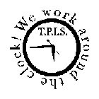 T.P.I.S. WE WORK AROUND THE CLOCK!