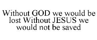 WITHOUT GOD WE WOULD BE LOST WITHOUT JESUS WE WOULD NOT BE SAVED