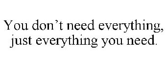 YOU DON'T NEED EVERYTHING, JUST EVERYTHING YOU NEED.