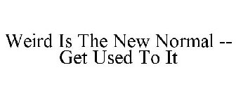 WEIRD IS THE NEW NORMAL -- GET USED TO IT