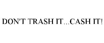 DON'T TRASH IT...CASH IT!