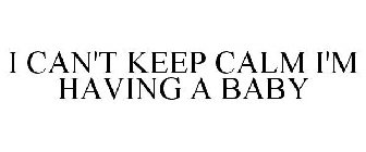 I CAN'T KEEP CALM I'M HAVING A BABY