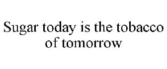 SUGAR TODAY IS THE TOBACCO OF TOMORROW