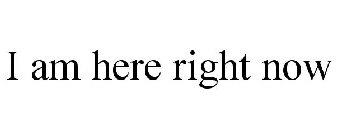 I AM HERE RIGHT NOW