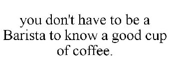 YOU DON'T HAVE TO BE A BARISTA TO KNOW A GOOD CUP OF COFFEE.