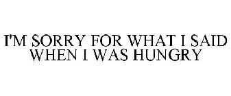 I'M SORRY FOR WHAT I SAID WHEN I WAS HUNGRY