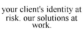 YOUR CLIENT'S IDENTITY AT RISK. OUR SOLUTIONS AT WORK.