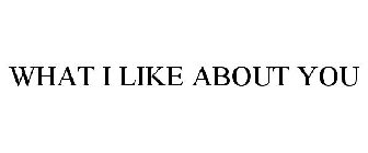 WHAT I LIKE ABOUT YOU