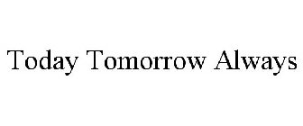 TODAY TOMORROW ALWAYS