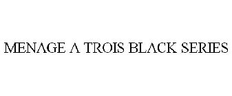 MENAGE A TROIS BLACK SERIES