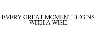 EVERY GREAT MOMENT BEGINS WITH A WISH