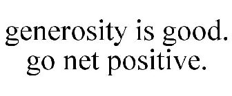 GENEROSITY IS GOOD. GO NET POSITIVE.