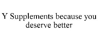 Y SUPPLEMENTS BECAUSE YOU DESERVE BETTER
