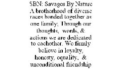 SBN: SAVAGES BY NATURE A BROTHERHOOD OF DIVERSE RACES BONDED TOGETHER AS ONE FAMILY; THROUGH OUR THOUGHTS, WORDS, & ACTIONS WE ARE DEDICATED TO EACHOTHER. WE FIRMLY BELIEVE IN LOYALTY, HONESTY, EQUALI