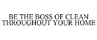 BE THE BOSS OF CLEAN THROUGHOUT YOUR HOME