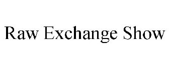 RAW EXCHANGE SHOW
