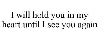 I WILL HOLD YOU IN MY HEART UNTIL I SEE YOU AGAIN