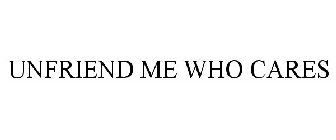 UNFRIEND ME WHO CARES