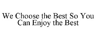 WE CHOOSE THE BEST SO YOU CAN ENJOY THE BEST