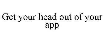 GET YOUR HEAD OUT OF YOUR APP