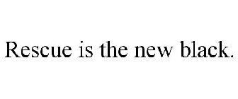 RESCUE IS THE NEW BLACK.