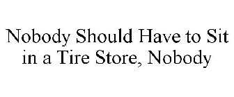 NOBODY SHOULD HAVE TO SIT IN A TIRE STORE, NOBODY