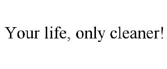 YOUR LIFE, ONLY CLEANER!