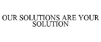 OUR SOLUTIONS ARE YOUR SOLUTION