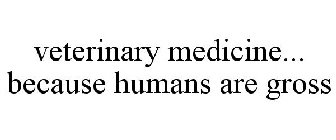 VETERINARY MEDICINE... BECAUSE HUMANS ARE GROSS