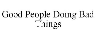 GOOD PEOPLE DOING BAD THINGS