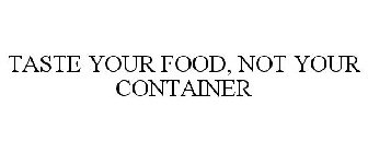 TASTE YOUR FOOD, NOT YOUR CONTAINER