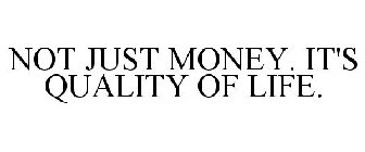 NOT JUST MONEY. IT'S QUALITY OF LIFE.