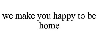 WE MAKE YOU HAPPY TO BE HOME