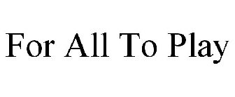 FOR ALL TO PLAY
