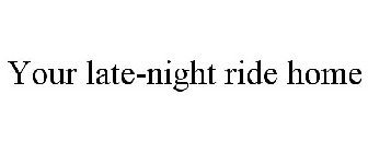 YOUR LATE-NIGHT RIDE HOME