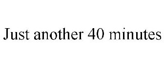 JUST ANOTHER 40 MINUTES