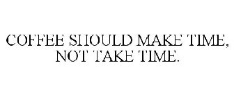 COFFEE SHOULD MAKE TIME, NOT TAKE TIME.