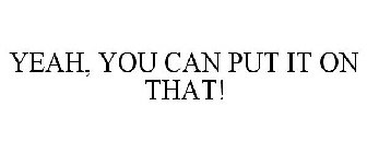 YEAH, YOU CAN PUT IT ON THAT!