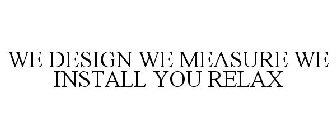 WE DESIGN WE MEASURE WE INSTALL YOU RELAX